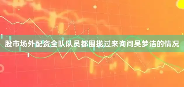 股市场外配资全队队员都围拢过来询问吴梦洁的情况