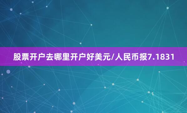 股票开户去哪里开户好美元/人民币报7.1831