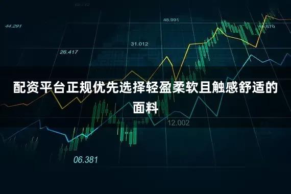 配资平台正规优先选择轻盈柔软且触感舒适的面料