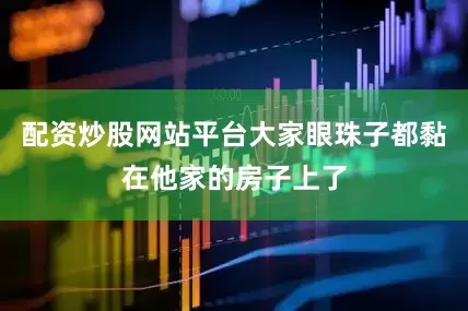 配资炒股网站平台大家眼珠子都黏在他家的房子上了