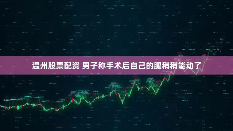 温州股票配资 男子称手术后自己的腿稍稍能动了