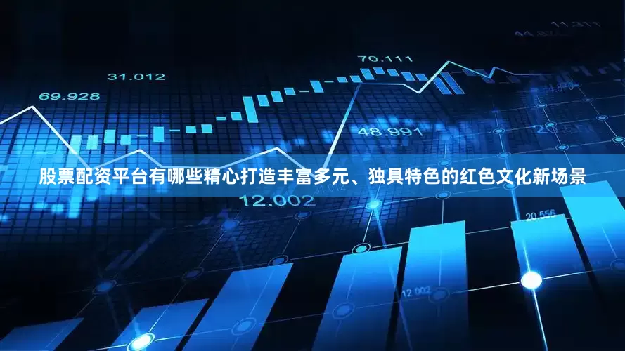 股票配资平台有哪些精心打造丰富多元、独具特色的红色文化新场景