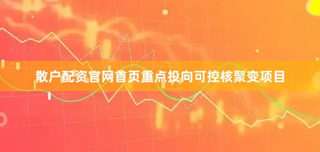 散户配资官网首页重点投向可控核聚变项目