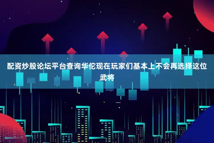 配资炒股论坛平台查询华佗现在玩家们基本上不会再选择这位武将