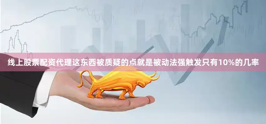 线上股票配资代理这东西被质疑的点就是被动法强触发只有10%的几率