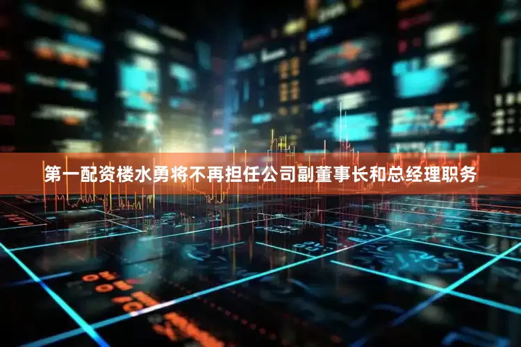 第一配资楼水勇将不再担任公司副董事长和总经理职务