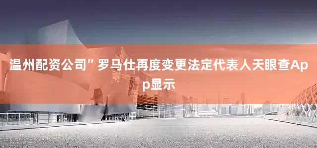 温州配资公司”　　罗马仕再度变更法定代表人　　天眼查App显示