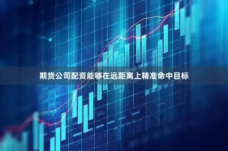 期货公司配资能够在远距离上精准命中目标