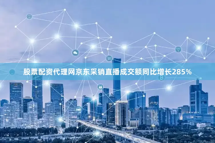 股票配资代理网京东采销直播成交额同比增长285%