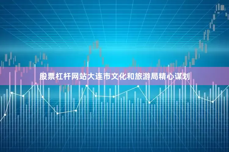股票杠杆网站大连市文化和旅游局精心谋划