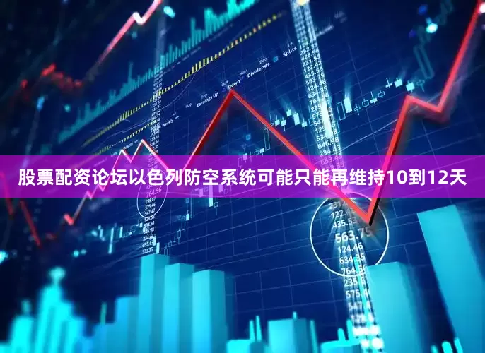 股票配资论坛以色列防空系统可能只能再维持10到12天