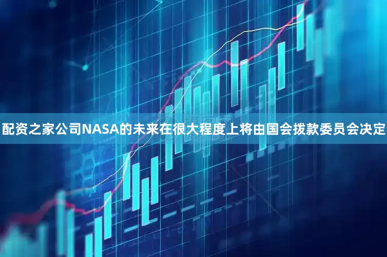 配资之家公司NASA的未来在很大程度上将由国会拨款委员会决定