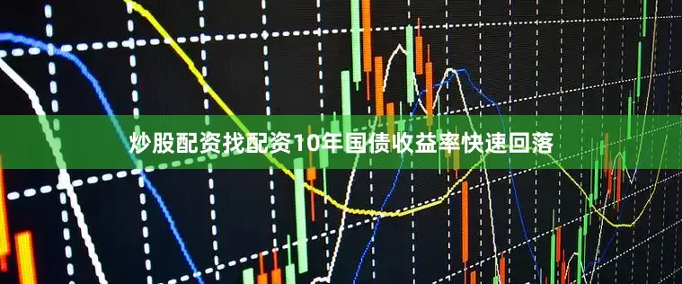 炒股配资找配资10年国债收益率快速回落