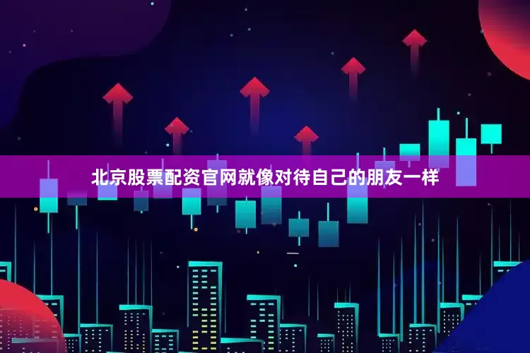 北京股票配资官网就像对待自己的朋友一样