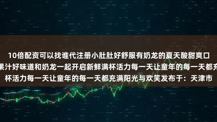 10倍配资可以找谁代注册小肚肚好舒服有奶龙的夏天酸甜爽口暑去凉来臻选好果实浓浓山楂果汁好味道和奶龙一起开启新鲜满杯活力每一天让童年的每一天都充满阳光与欢笑发布于：天津市
