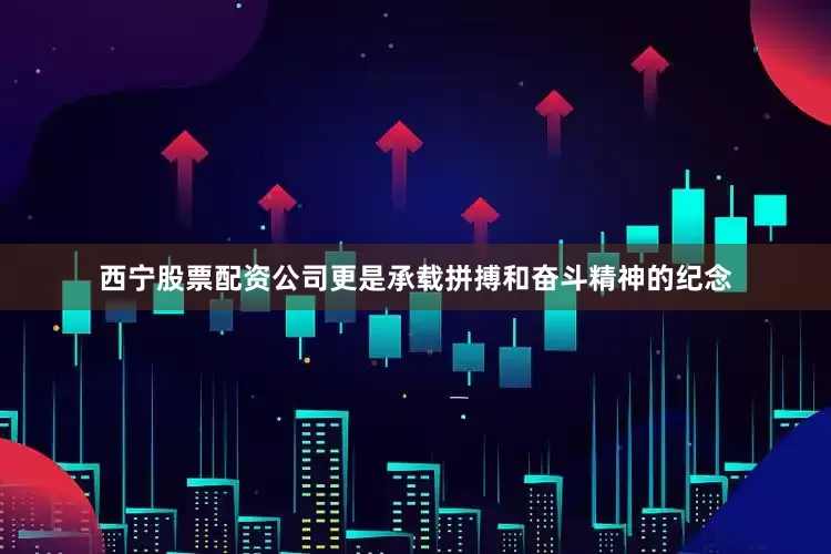 西宁股票配资公司更是承载拼搏和奋斗精神的纪念
