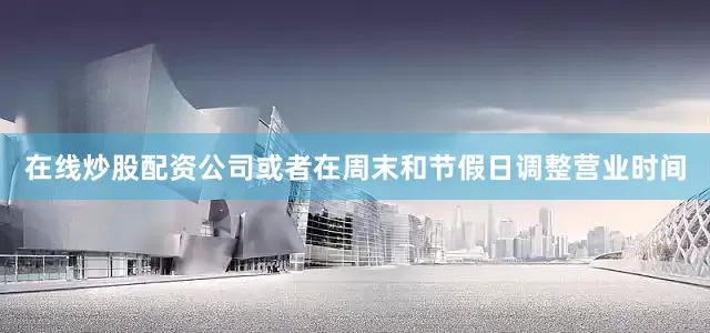 在线炒股配资公司或者在周末和节假日调整营业时间
