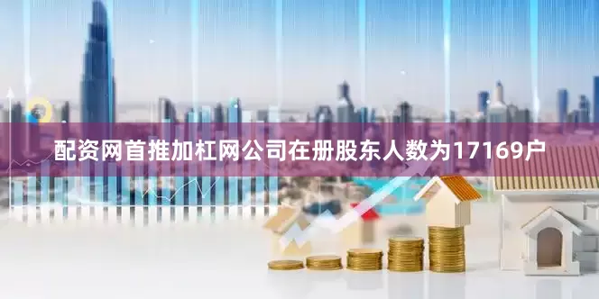 配资网首推加杠网公司在册股东人数为17169户