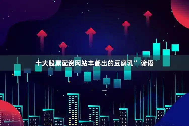 十大股票配资网站丰都出的豆腐乳” 谚语