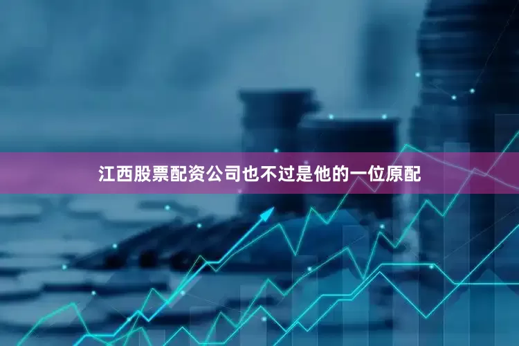 江西股票配资公司也不过是他的一位原配