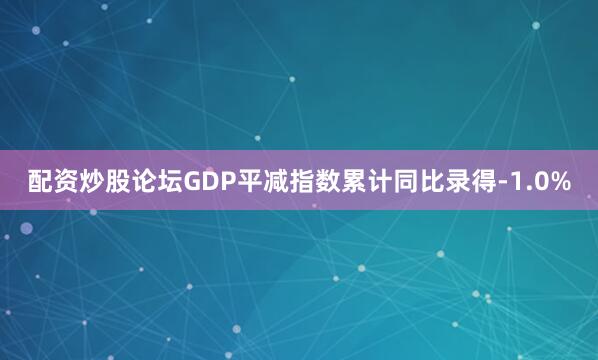 配资炒股论坛GDP平减指数累计同比录得-1.0%