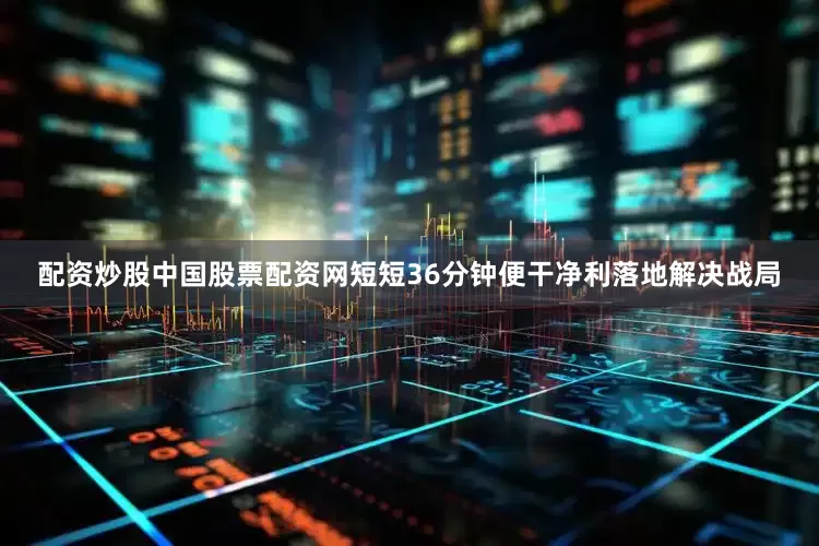 配资炒股中国股票配资网短短36分钟便干净利落地解决战局