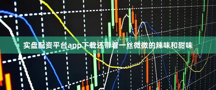 实盘配资平台app下载还带着一丝微微的辣味和甜味
