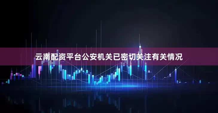 云南配资平台公安机关已密切关注有关情况