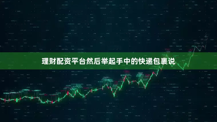 理财配资平台然后举起手中的快递包裹说
