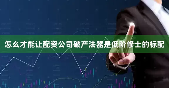 怎么才能让配资公司破产法器是低阶修士的标配