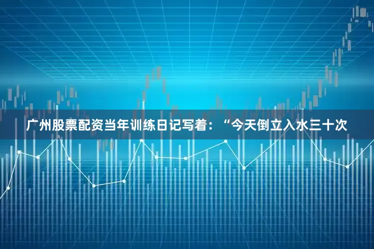 广州股票配资当年训练日记写着：“今天倒立入水三十次