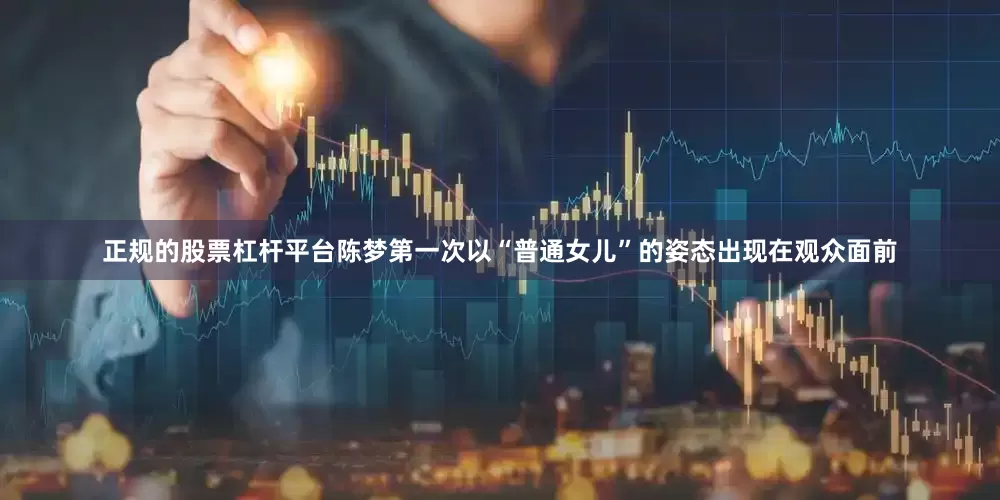 正规的股票杠杆平台陈梦第一次以“普通女儿”的姿态出现在观众面前