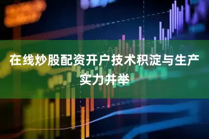 在线炒股配资开户技术积淀与生产实力并举