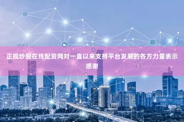 正规炒股在线配资网对一直以来支持平台发展的各方力量表示感谢