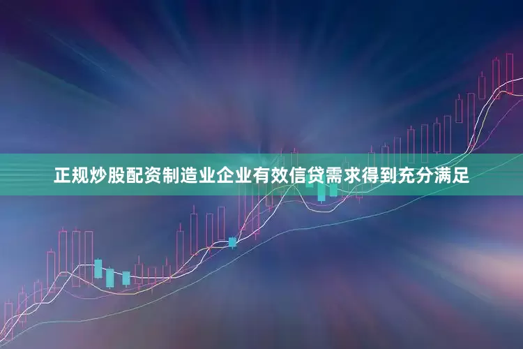正规炒股配资制造业企业有效信贷需求得到充分满足