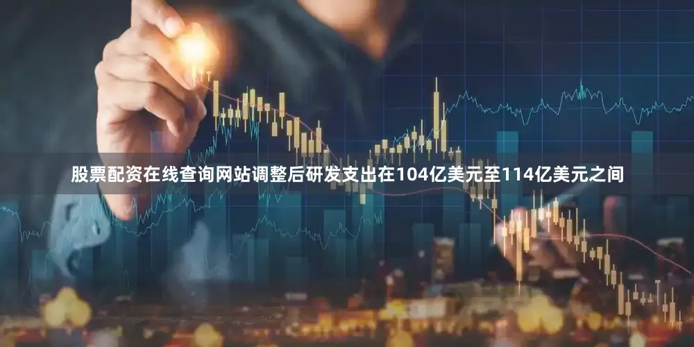 股票配资在线查询网站调整后研发支出在104亿美元至114亿美元之间