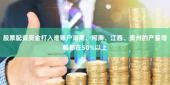 股票配资资金打入谁账户湖南、河南、江西、贵州的产量增幅都在50%以上