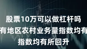 股票10万可以做杠杆吗全国所有地区农村业务量指数均有所回升