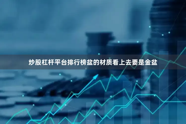 炒股杠杆平台排行榜盆的材质看上去要是金盆