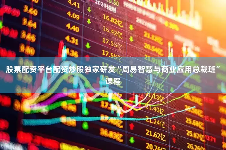 股票配资平台配资炒股独家研发“周易智慧与商业应用总裁班”课程