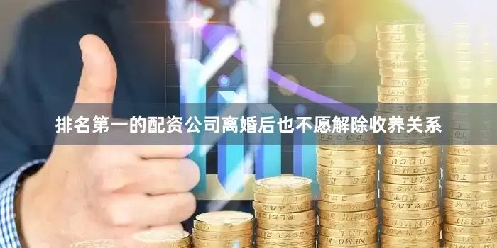 排名第一的配资公司离婚后也不愿解除收养关系