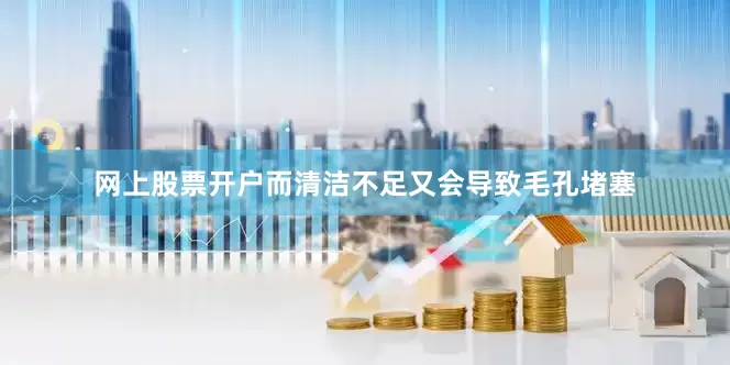 网上股票开户而清洁不足又会导致毛孔堵塞