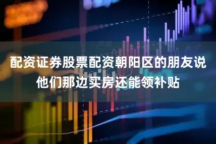 配资证券股票配资朝阳区的朋友说他们那边买房还能领补贴