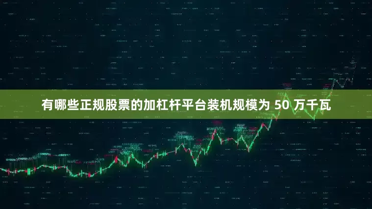 有哪些正规股票的加杠杆平台装机规模为 50 万千瓦