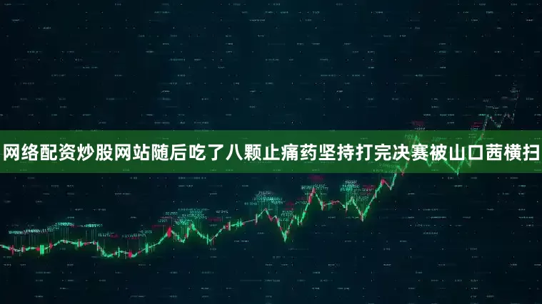 网络配资炒股网站随后吃了八颗止痛药坚持打完决赛被山口茜横扫