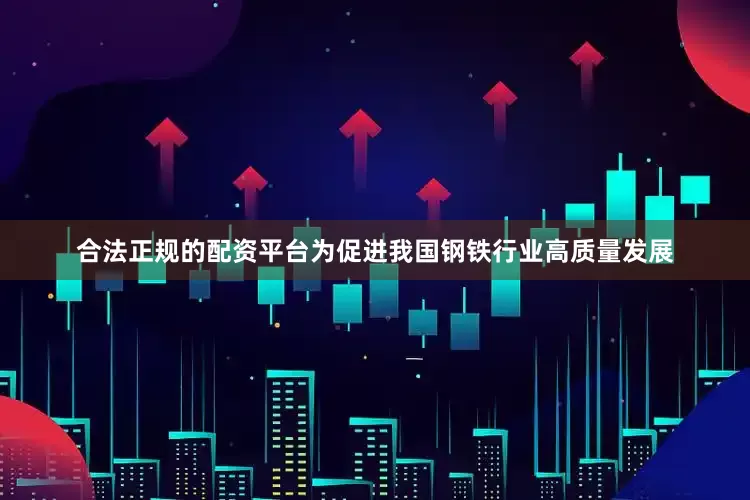合法正规的配资平台为促进我国钢铁行业高质量发展