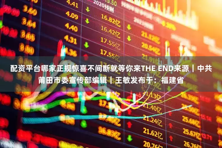 配资平台哪家正规惊喜不间断就等你来THE END来源｜中共莆田市委宣传部编辑｜王敏发布于：福建省