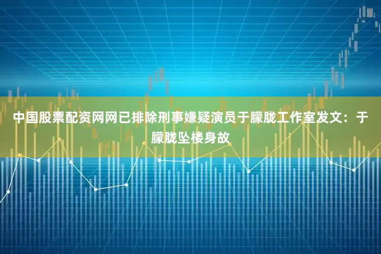 中国股票配资网网已排除刑事嫌疑演员于朦胧工作室发文：于朦胧坠楼身故