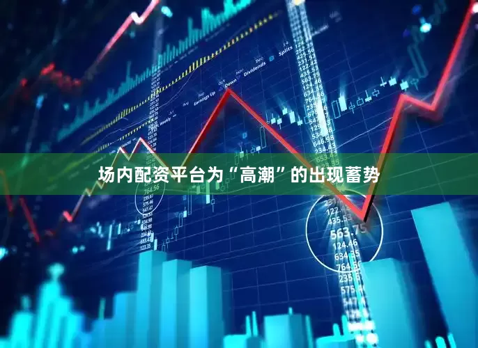 场内配资平台为“高潮”的出现蓄势