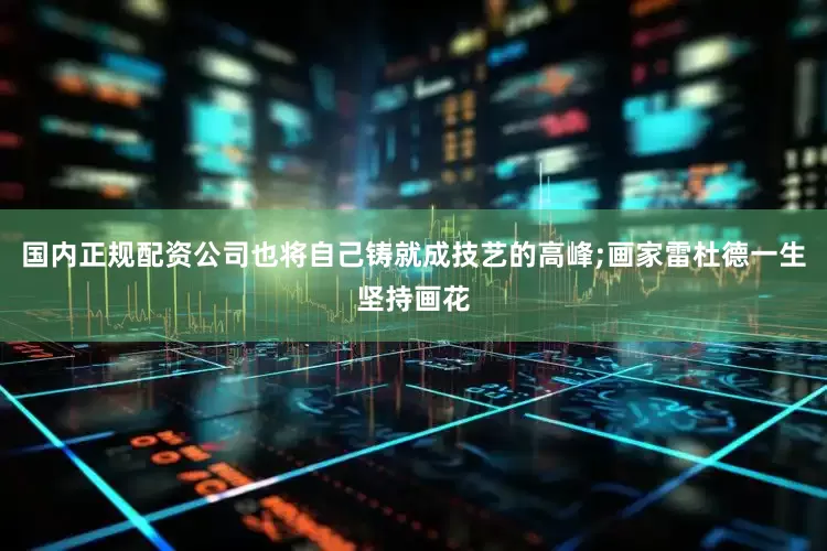 国内正规配资公司也将自己铸就成技艺的高峰;画家雷杜德一生坚持画花